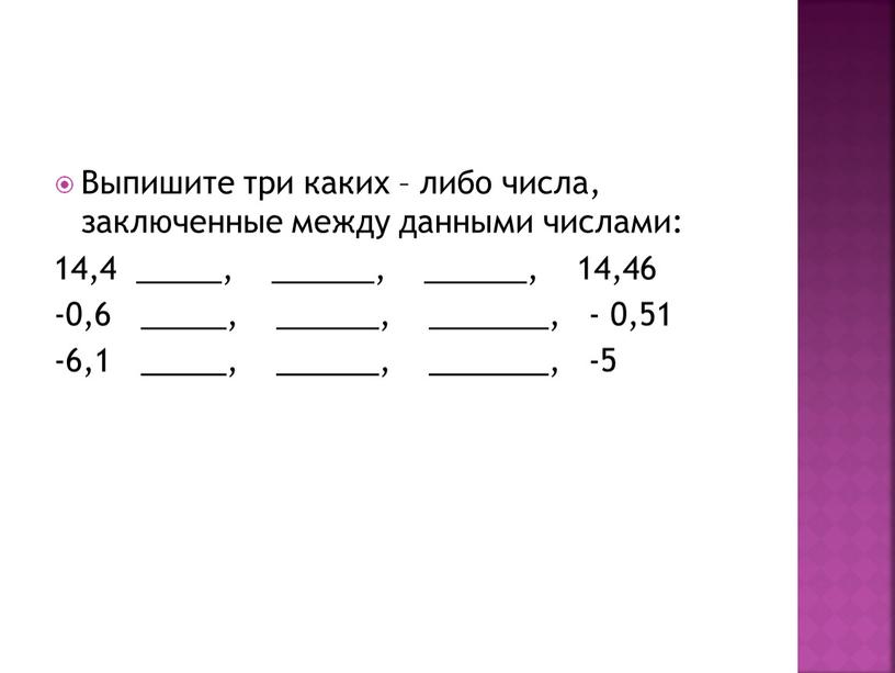 Выпишите три каких – либо числа, заключенные между данными числами: 14,4 _____, ______, ______, 14,46 -0,6 _____, ______, _______, - 0,51 -6,1 _____, ______, _______,…