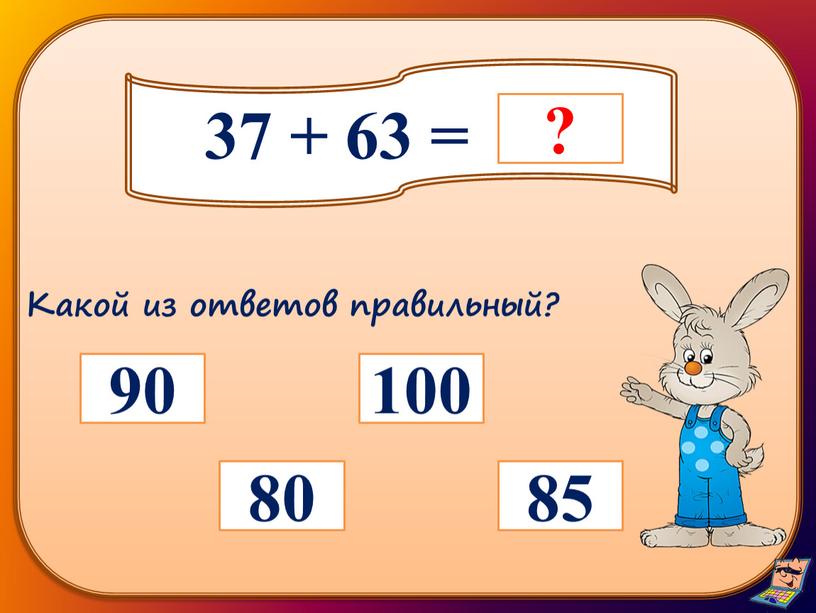 37 + 63 = 80 85 100 90 Какой из ответов правильный?