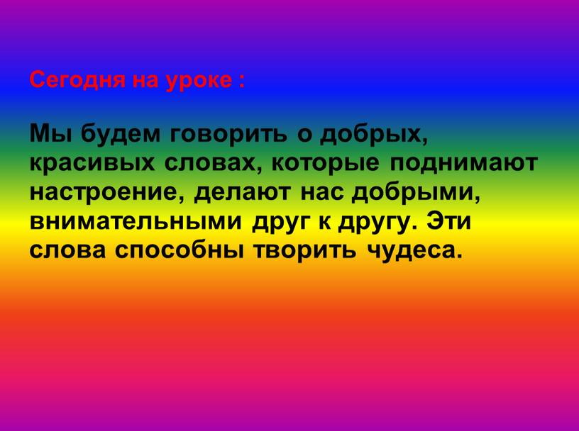 Сегодня на уроке : Мы будем говорить о добрых, красивых словах, которые поднимают настроение, делают нас добрыми, внимательными друг к другу