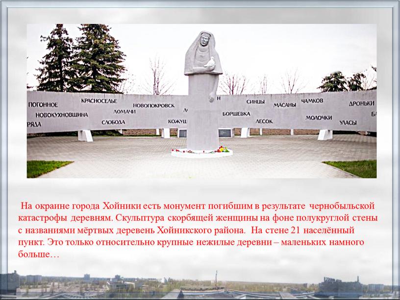 На окраине города Хойники есть монумент погибшим в результате чернобыльской катастрофы деревням