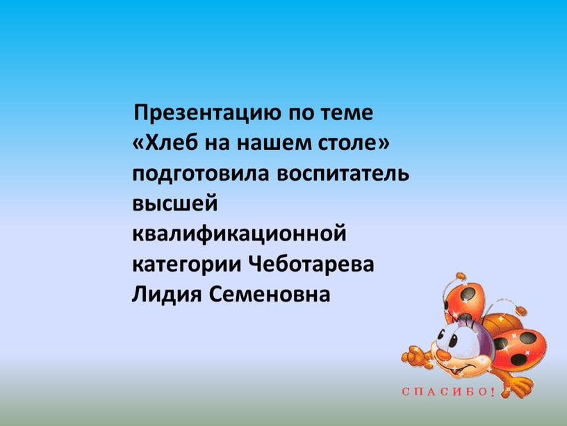 Презентацию по теме «Хлеб на нашем столе» подготовила воспитатель высшей квалификационной категории