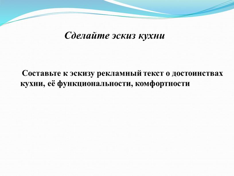 Сделайте эскиз кухни Составьте к эскизу рекламный текст о достоинствах кухни, её функциональности, комфортности