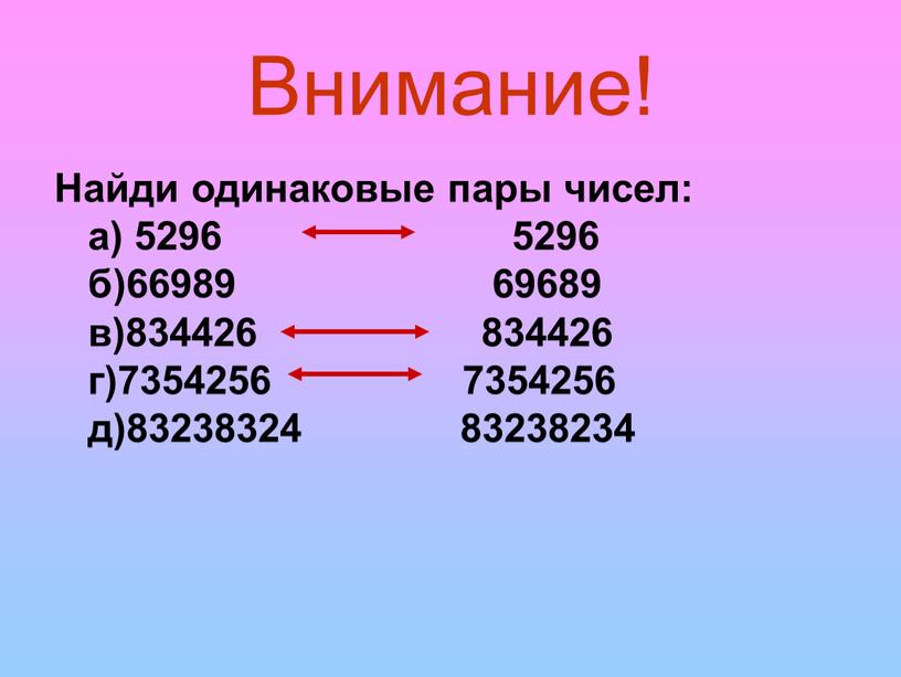 Внимание! Найди одинаковые пары чисел: а) 5296 5296 б)66989 69689 в)834426 834426 г)7354256 7354256 д)83238324 83238234