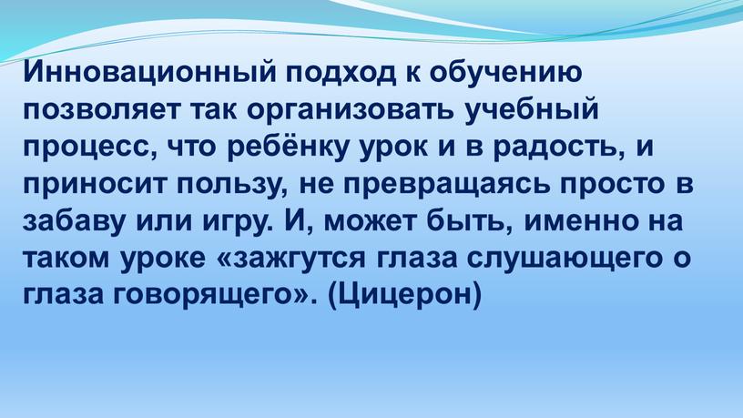 Инновационный подход к обучению позволяет так организовать учебный процесс, что ребёнку урок и в радость, и приносит пользу, не превращаясь просто в забаву или игру