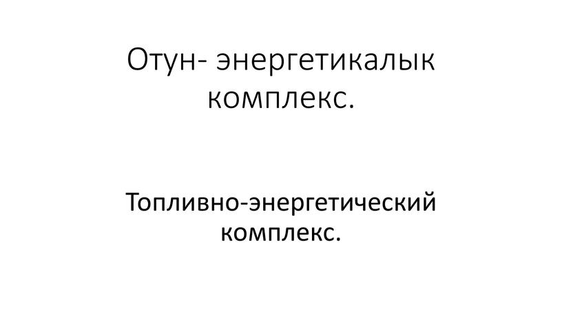 Отун- энергетикалык комплекс. Топливно-энергетический комплекс