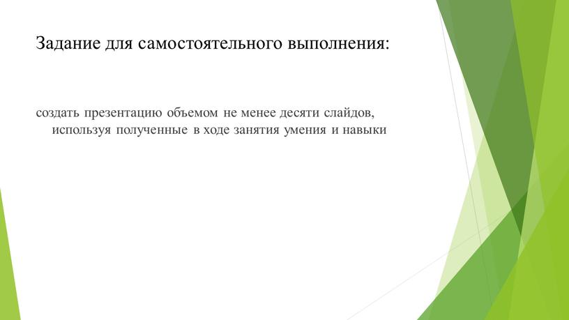 Задание для самостоятельного выполнения: создать презентацию объемом не менее десяти слайдов, используя полученные в ходе занятия умения и навыки