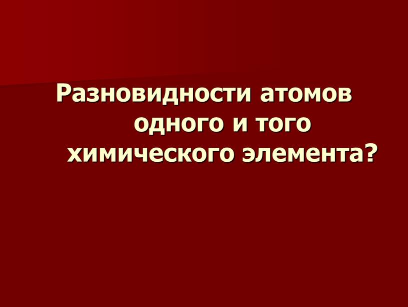 Разновидности атомов одного и того химического элемента?