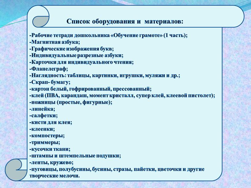 Список оборудования и материалов: -Рабочие тетради дошкольника «Обучение грамоте» (1 часть); -Магнитная азбука; -Графические изображения букв; -Индивидуальные разрезные азбуки; -Карточки для индивидуального чтения; -Фланелеграф; -Наглядность:…