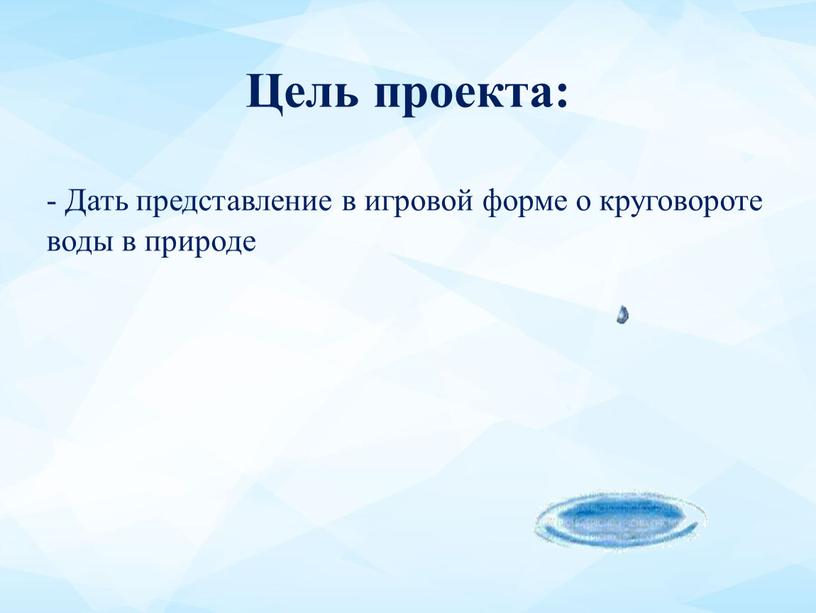 Цель проекта: - Дать представление в игровой форме о круговороте воды в природе