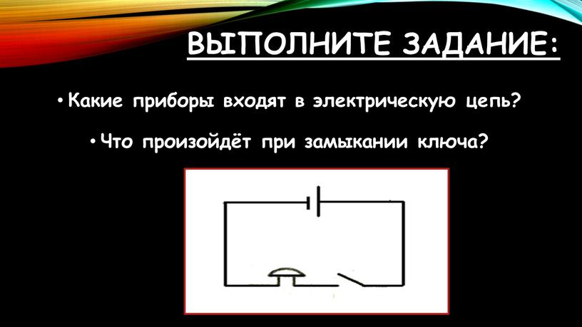 Выполните задание: Какие приборы входят в электрическую цепь?