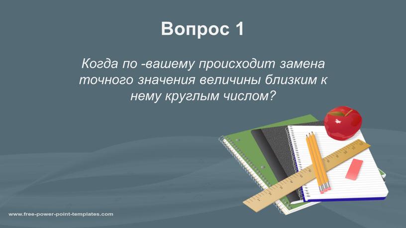 Вопрос 1 Когда по -вашему происходит замена точного значения величины близким к нему круглым числом?