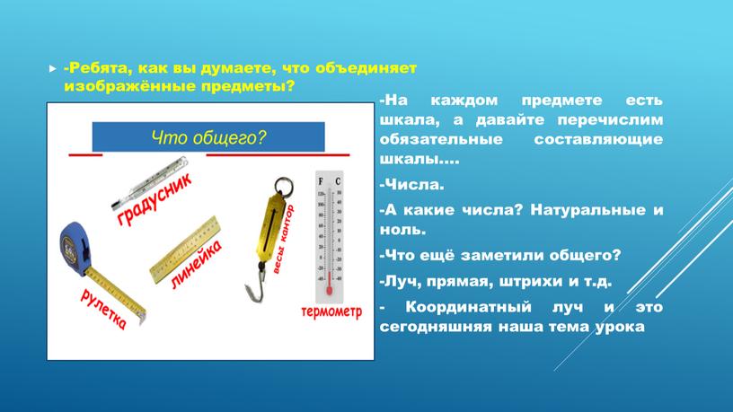 Ребята, как вы думаете, что объединяет изображённые предметы? -На каждом предмете есть шкала, а давайте перечислим обязательные составляющие шкалы