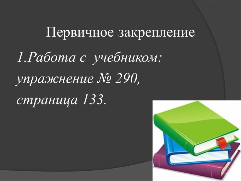 Первичное закрепление 1.Работа с учебником: упражнение № 290, страница 133