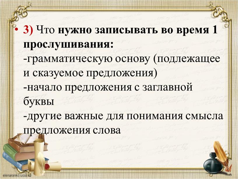 Что нужно записывать во время 1 прослушивания: -грамматическую основу (подлежащее и сказуемое предложения) -начало предложения с заглавной буквы -другие важные для понимания смысла предложения слова