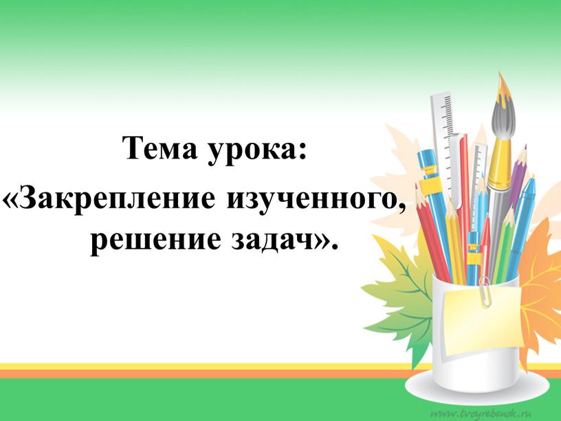 Тема урока: «Закрепление изученного, решение задач»