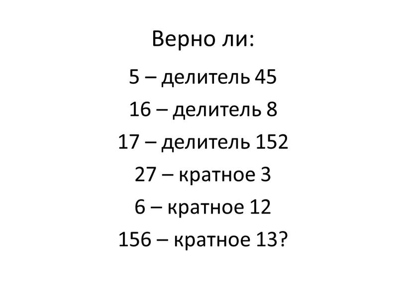 Верно ли: 5 – делитель 45 16 – делитель 8 17 – делитель 152 27 – кратное 3 6 – кратное 12 156 – кратное…