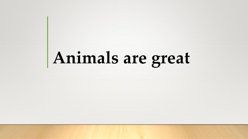 Animals are great