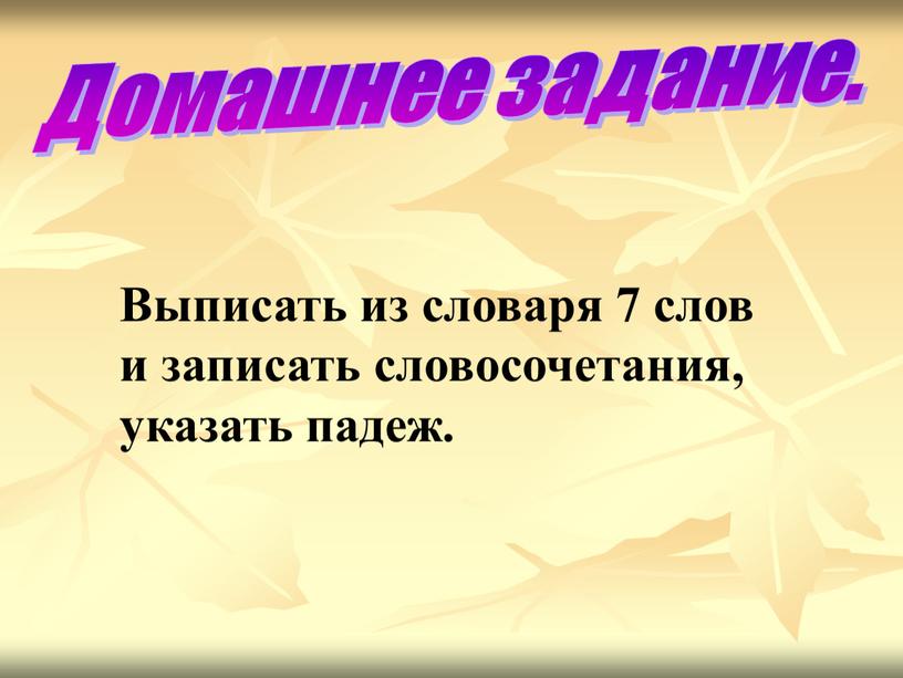 Домашнее задание. Выписать из словаря 7 слов и записать словосочетания, указать падеж