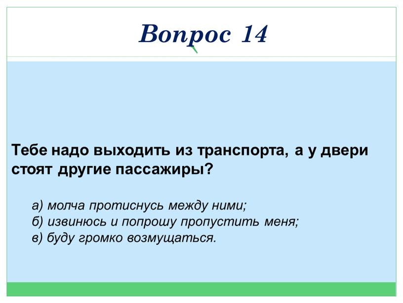 Тебе надо выходить из транспорта, а у двери стоят другие пассажиры? а) молча протиснусь между ними; б) извинюсь и попрошу пропустить меня; в) буду громко…