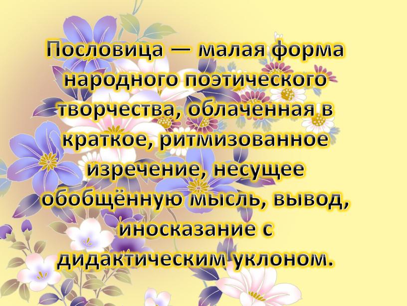 Пословица — малая форма народного поэтического творчества, облаченная в краткое, ритмизованное изречение, несущее обобщённую мысль, вывод, иносказание с дидактическим уклоном