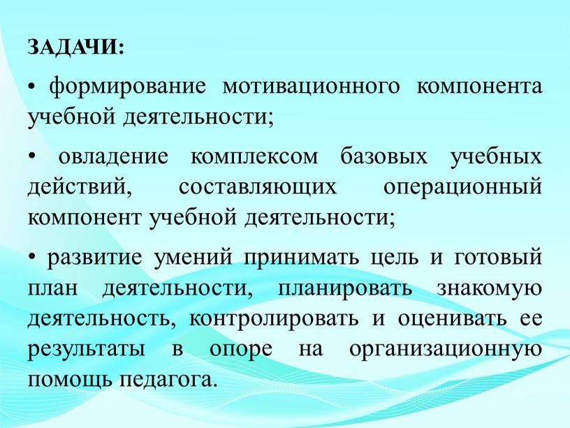 ЗАДАЧИ: • формирование мотивационного компонента учебной деятельности; • овладение комплексом базовых учебных действий, составляющих операционный компонент учебной деятельности; • развитие умений принимать цель и готовый…