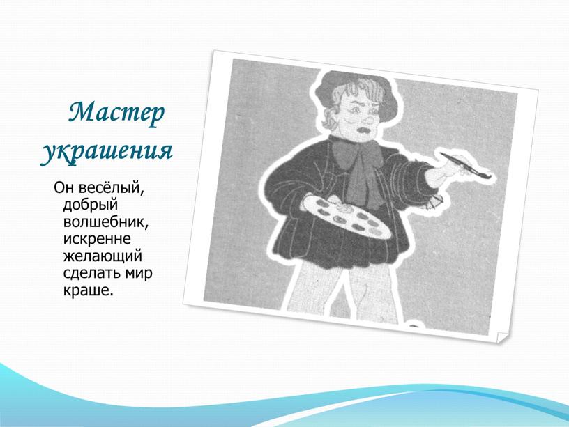 Мастер украшения Он весёлый, добрый волшебник, искренне желающий сделать мир краше