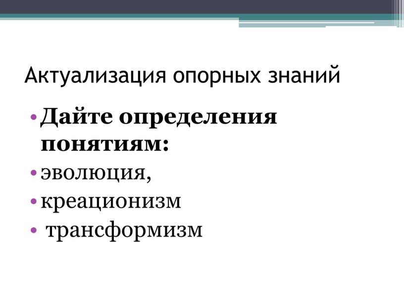 Актуализация опорных знаний Дайте определения понятиям: эволюция, креационизм трансформизм