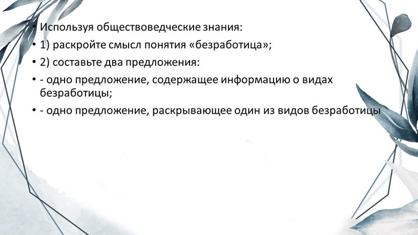 Используя обществоведческие знания: 1) раскройте смысл понятия «безработица»; 2) составьте два предложения: - одно предложение, содержащее информацию о видах безработицы; - одно предложение, раскрывающее один…