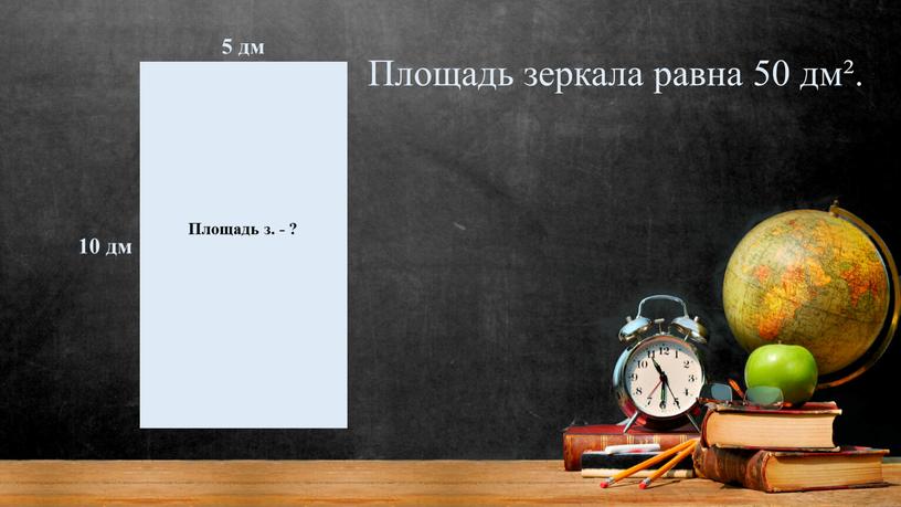 Площадь з. - ? Площадь зеркала равна 50 дм²