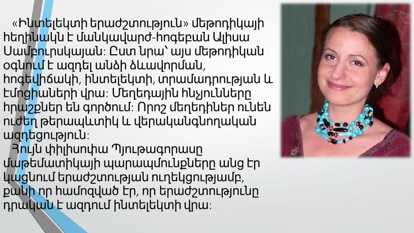 «Ինտելեկտի երաժշտություն» մեթոդիկայի հեղինակն է մանկավարժ-հոգեբան Ալիսա Սամբուրսկայան: Ըստ նրա՝ այս մեթոդիկան օգնում է ազդել անձի ձևավորման, հոգեվիճակի, ինտելեկտի, տրամադրության և էմոցիաների վրա: Մեղեդային հնչյունները…