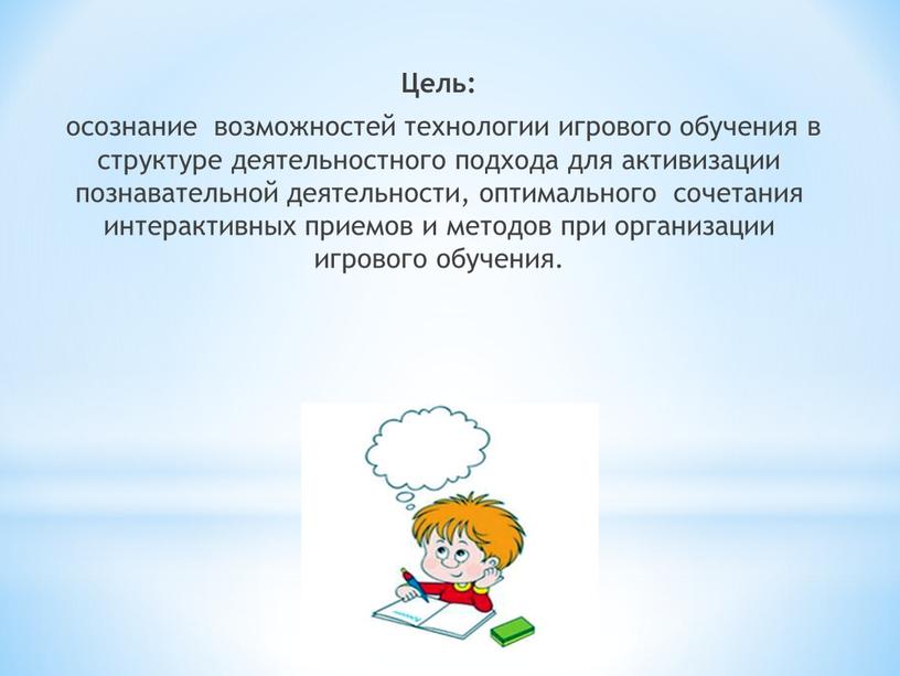 Цель: осознание возможностей технологии игрового обучения в структуре деятельностного подхода для активизации познавательной деятельности, оптимального сочетания интерактивных приемов и методов при организации игрового обучения