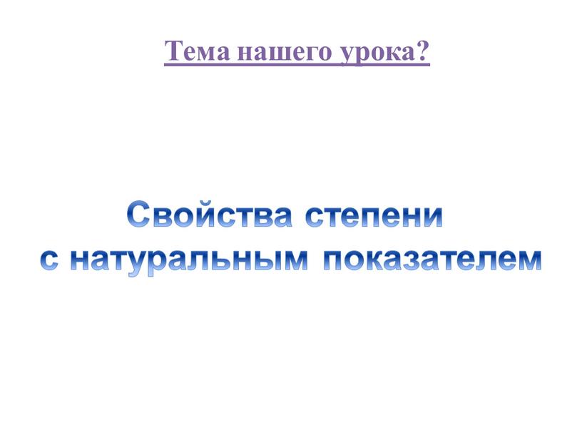 Тема нашего урока? Свойства степени с натуральным показателем