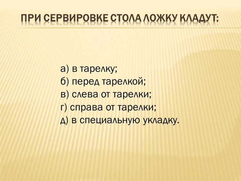 При сервировке стола ложку кладут: а) в тарелку; б) перед тарелкой; в) слева от тарелки; г) справа от тарелки; д) в специальную укладку