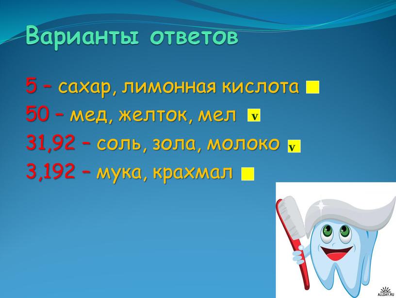 Варианты ответов 5 – сахар, лимонная кислота 50 – мед, желток, мел 31,92 – соль, зола, молоко 3,192 – мука, крахмал v v