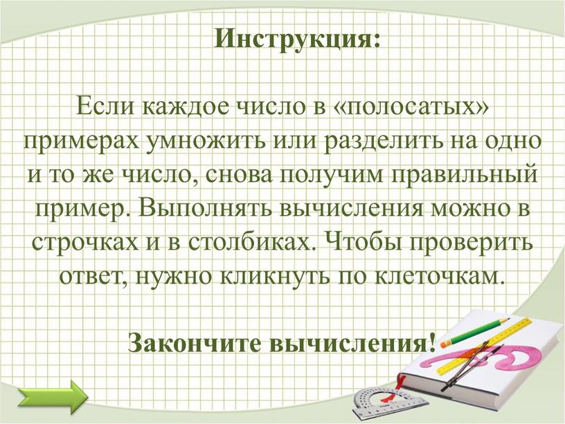 Инструкция: Если каждое число в «полосатых» примерах умножить или разделить на одно и то же число, снова получим правильный пример