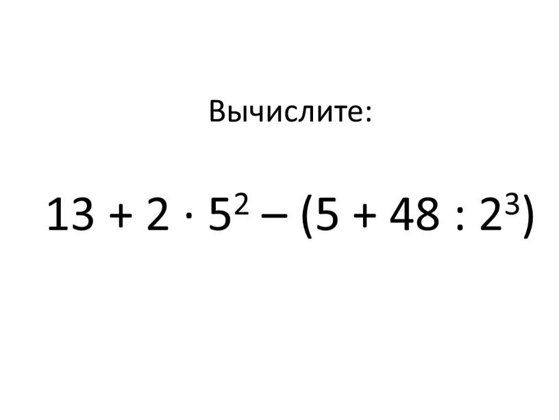 Вычислите: 13 + 2 ∙ 52 – (5 + 48 : 23)