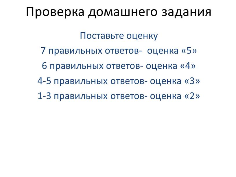 Проверка домашнего задания Поставьте оценку 7 правильных ответов- оценка «5» 6 правильных ответов- оценка «4» 4-5 правильных ответов- оценка «3» 1-3 правильных ответов- оценка «2»