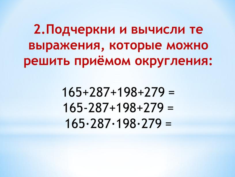 Подчеркни и вычисли те выражения, которые можно решить приёмом округления: 165+287+198+279 = 165-287+198+279 = 165·287·198·279 =