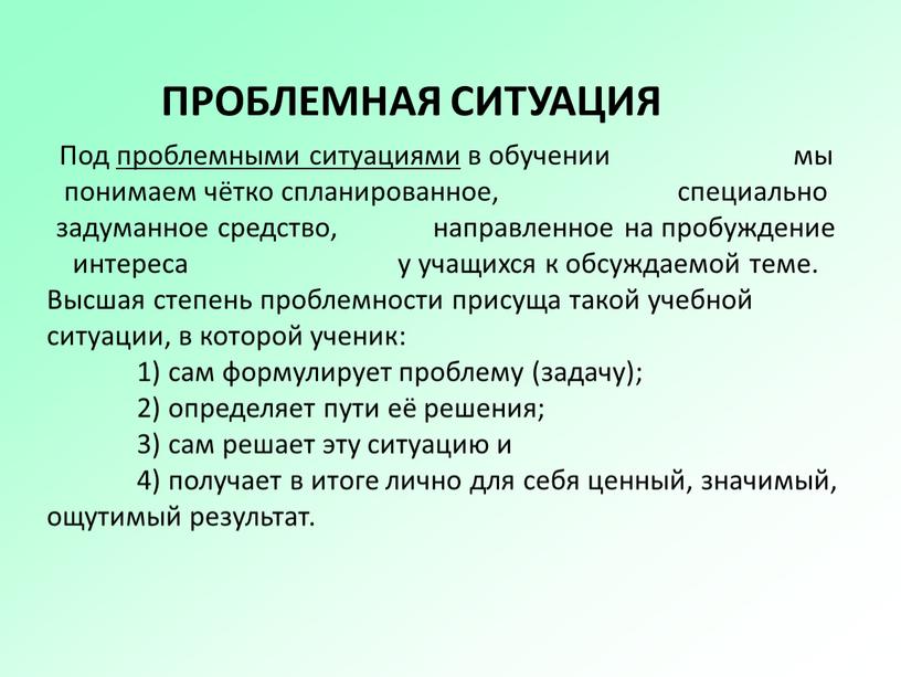 ПРОБЛЕМНАЯ СИТУАЦИЯ Под проблемными ситуациями в обучении мы понимаем чётко спланированное, специально задуманное средство, направленное на пробуждение интереса у учащихся к обсуждаемой теме