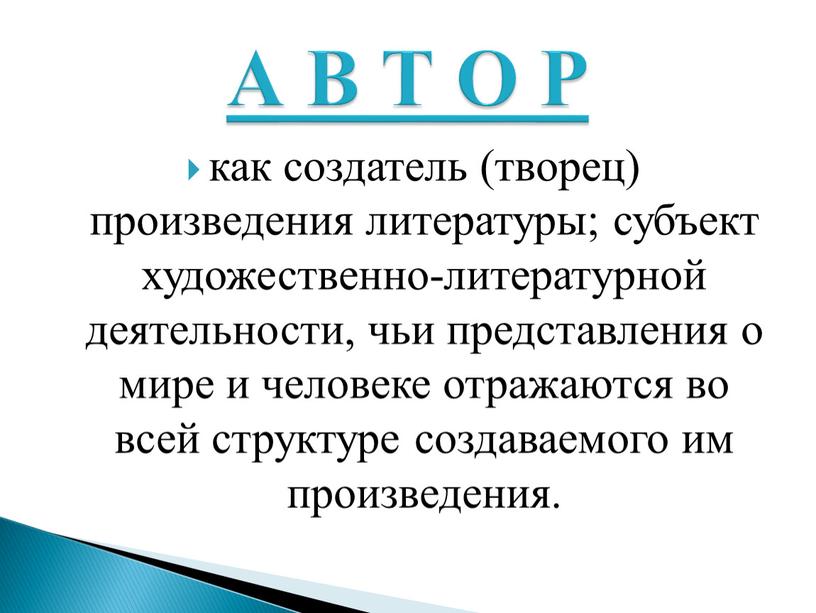 как создатель (творец) произведения литературы; субъект художественно-литературной деятельности, чьи представления о мире и человеке отражаются во всей структуре создаваемого им произведения. А В Т О…