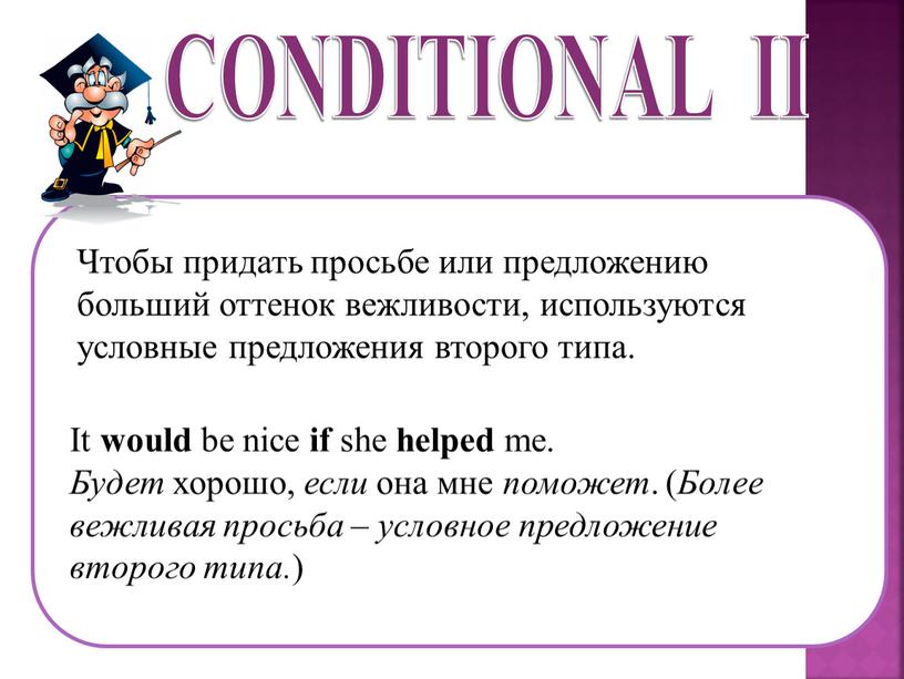 CONDITIONAL II Чтобы придать просьбе или предложению больший оттенок вежливости, используются условные предложения второго типа