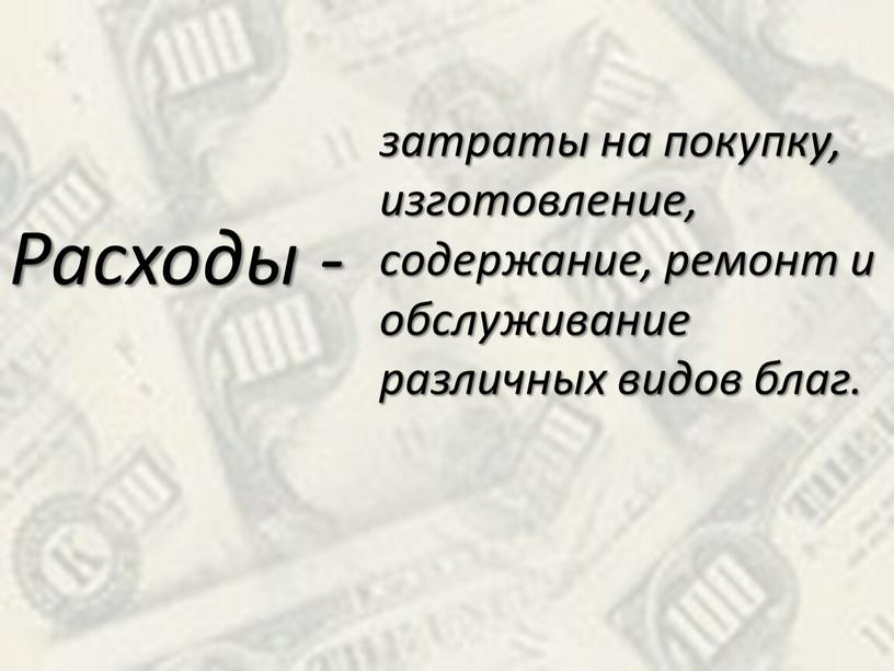 Расходы - затраты на покупку, изготовление, содержание, ремонт и обслуживание различных видов благ