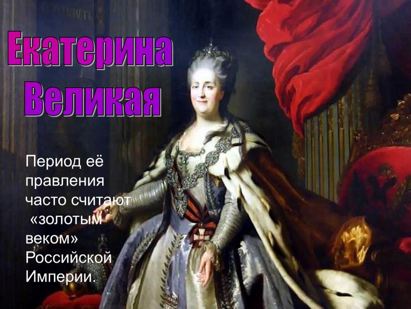 Екатерина Великая Период её правления часто считают «золотым веком»
