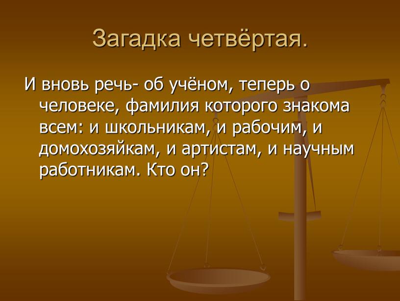 Загадка четвёртая. И вновь речь- об учёном, теперь о человеке, фамилия которого знакома всем: и школьникам, и рабочим, и домохозяйкам, и артистам, и научным работникам