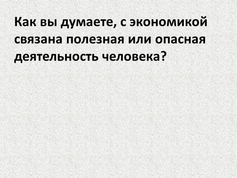 Как вы думаете, с экономикой связана полезная или опасная деятельность человека?