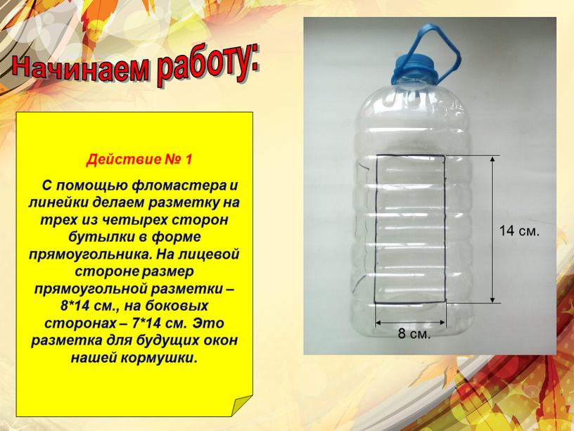 Начинаем работу: Действие № 1 С помощью фломастера и линейки делаем разметку на трех из четырех сторон бутылки в форме прямоугольника