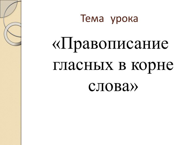 Тема урока «Правописание гласных в корне слова»