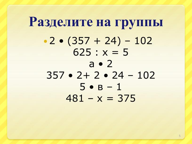 Разделите на группы 2 • (357 + 24) – 102 625 : х = 5 а • 2 357 • 2+ 2 • 24 –…