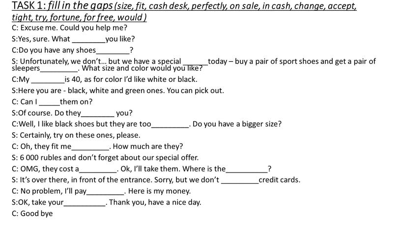 TASK 1: fill in the gaps (size, fit, cash desk, perfectly, on sale, in cash, change, accept, tight, try, fortune, for free, would )