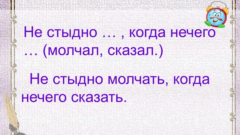 Не стыдно … , когда нечего … (молчал, сказал